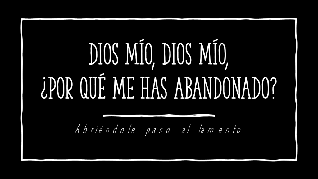 Dios mío, Dios mío, ¿por qué me has abandonado?: Abriéndole paso al&nbsp;lamento